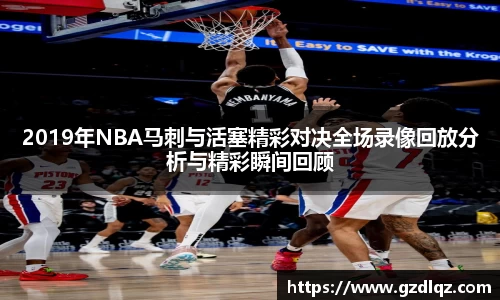 2019年NBA马刺与活塞精彩对决全场录像回放分析与精彩瞬间回顾